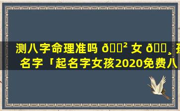 测八字命理准吗 🌲 女 🌸 孩名字「起名字女孩2020免费八字测名」